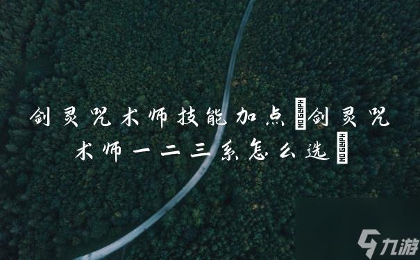 剑灵咒术师技能加点(剑灵咒术师一二三系怎么选)