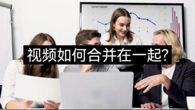 ​视频如何合并在一起？几个步骤轻松教会你